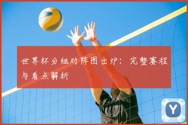 世界杯分组对阵图出炉:完整赛程与看点解析