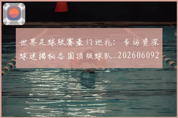 世界足球联赛豪门巡礼：专访资深球迷揭秘各国顶级球队_20260609201559