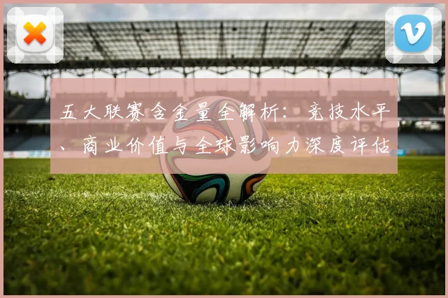 五大联赛含金量全解析:竞技水平、商业价值与全球影响力深度评估