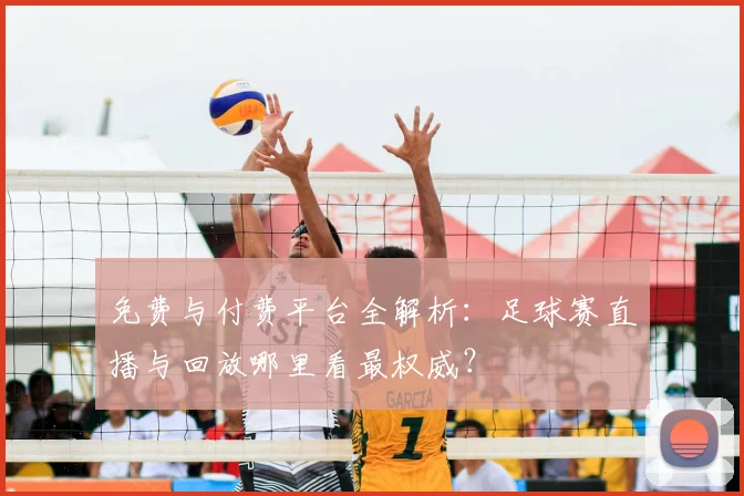 免费与付费平台全解析:足球赛直播与回放哪里看最权威?