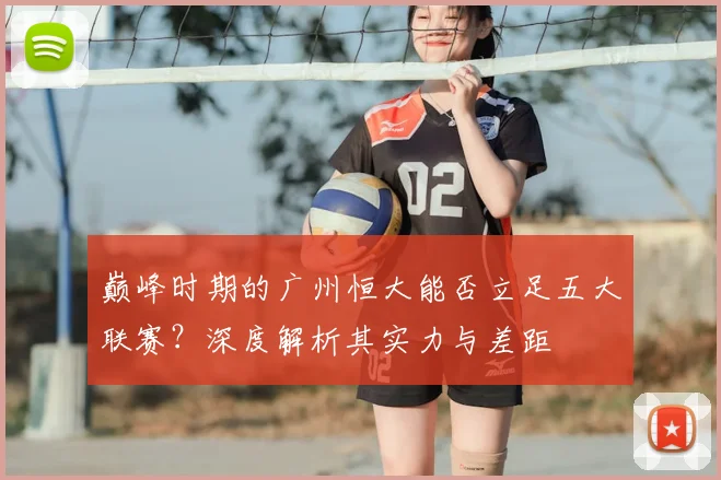 巅峰时期的广州恒大能否立足五大联赛?深度解析其实力与差距