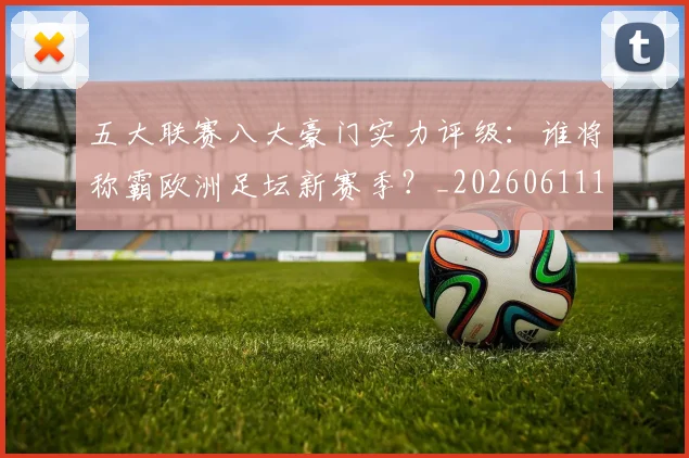五大联赛八大豪门实力评级:谁将称霸欧洲足坛新赛季?_20260611141020