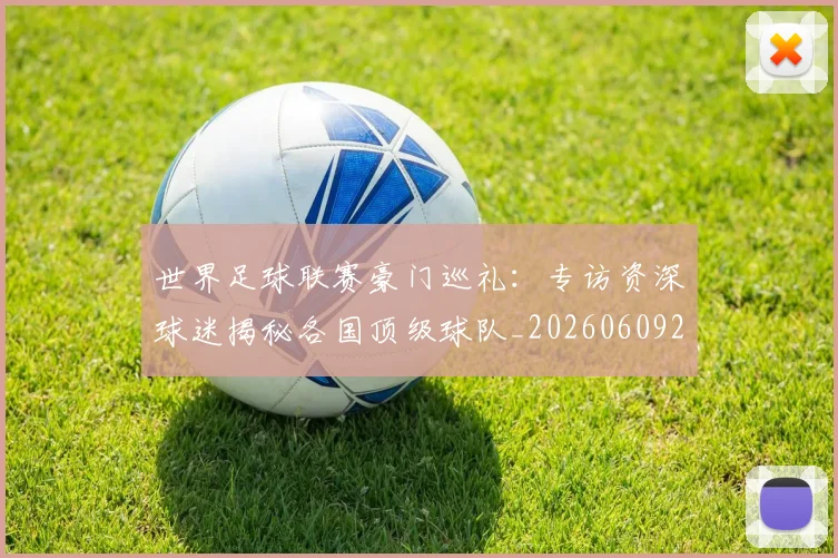 世界足球联赛豪门巡礼：专访资深球迷揭秘各国顶级球队_20260609201559