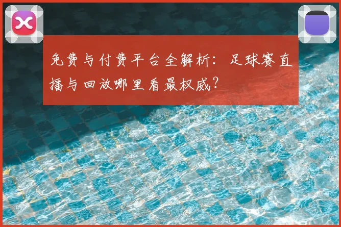 免费与付费平台全解析:足球赛直播与回放哪里看最权威?