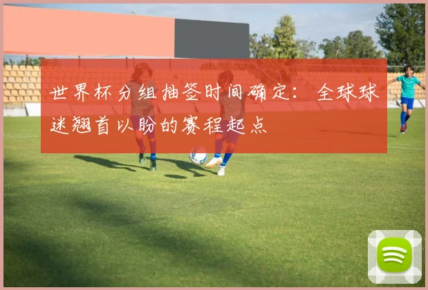 世界杯分组抽签时间确定:全球球迷翘首以盼的赛程起点