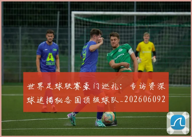 世界足球联赛豪门巡礼：专访资深球迷揭秘各国顶级球队_20260609201559
