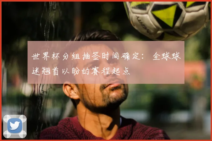 世界杯分组抽签时间确定:全球球迷翘首以盼的赛程起点