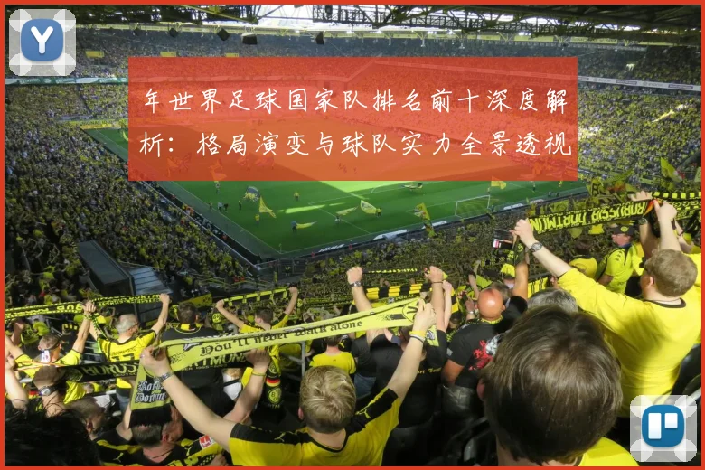 年世界足球国家队排名前十深度解析:格局演变与球队实力全景透视
