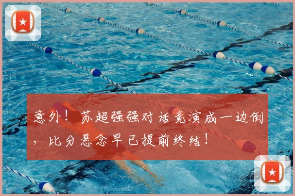 意外!苏超强强对话竟演成一边倒,比分悬念早已提前终结!