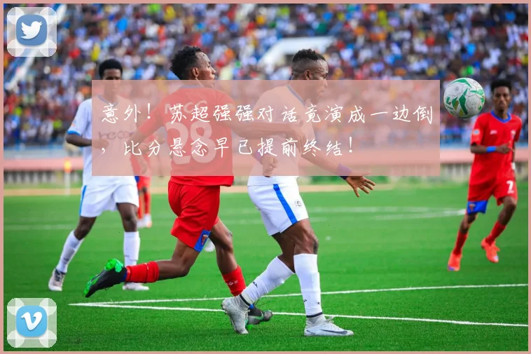 意外!苏超强强对话竟演成一边倒,比分悬念早已提前终结!